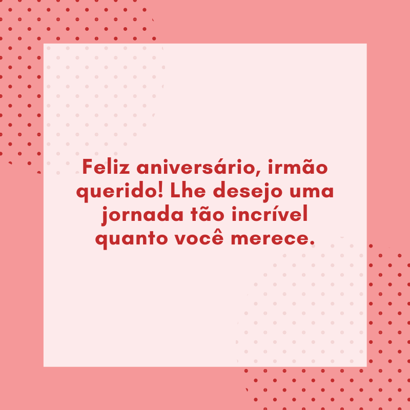 Feliz aniversário, irmão querido! Lhe desejo uma jornada tão incrível quanto você merece.