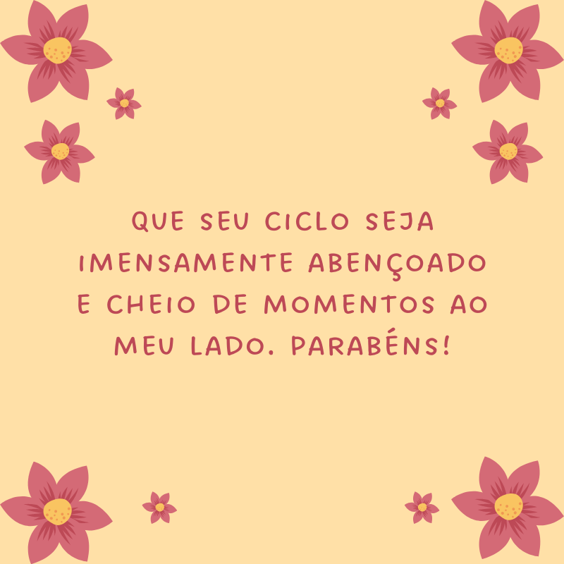 Que seu ciclo seja imensamente abençoado e cheio de momentos ao meu lado. Parabéns!