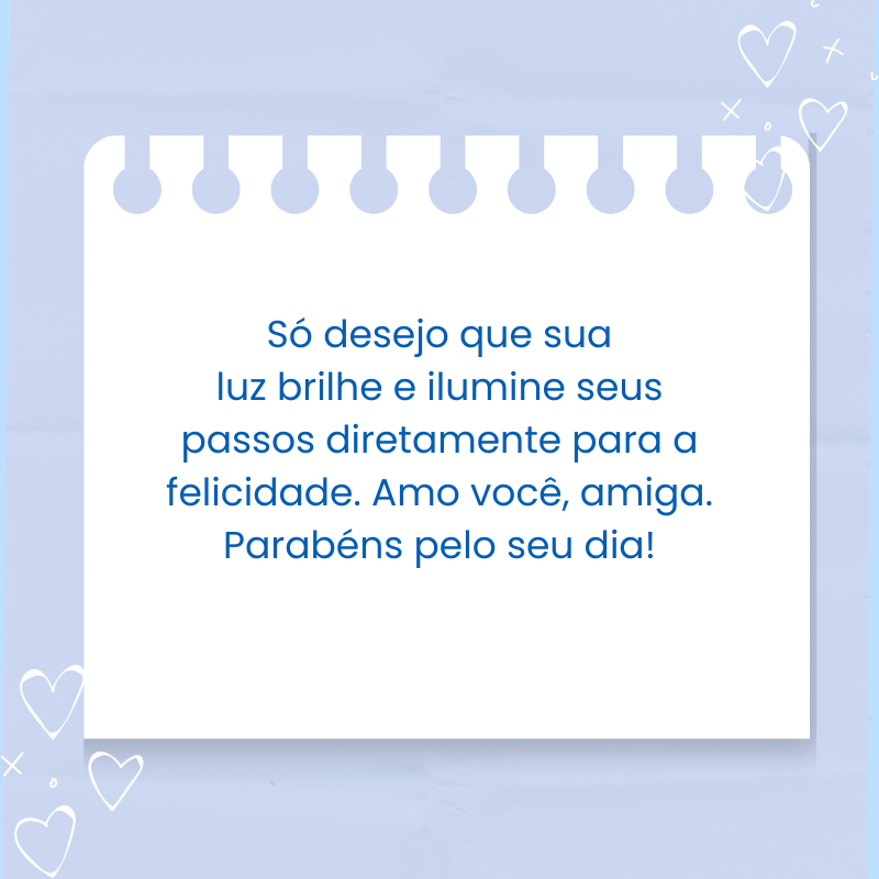 Só desejo que sua luz brilhe e ilumine seus passos diretamente para a felicidade. Amo você, amiga. Parabéns pelo seu dia!