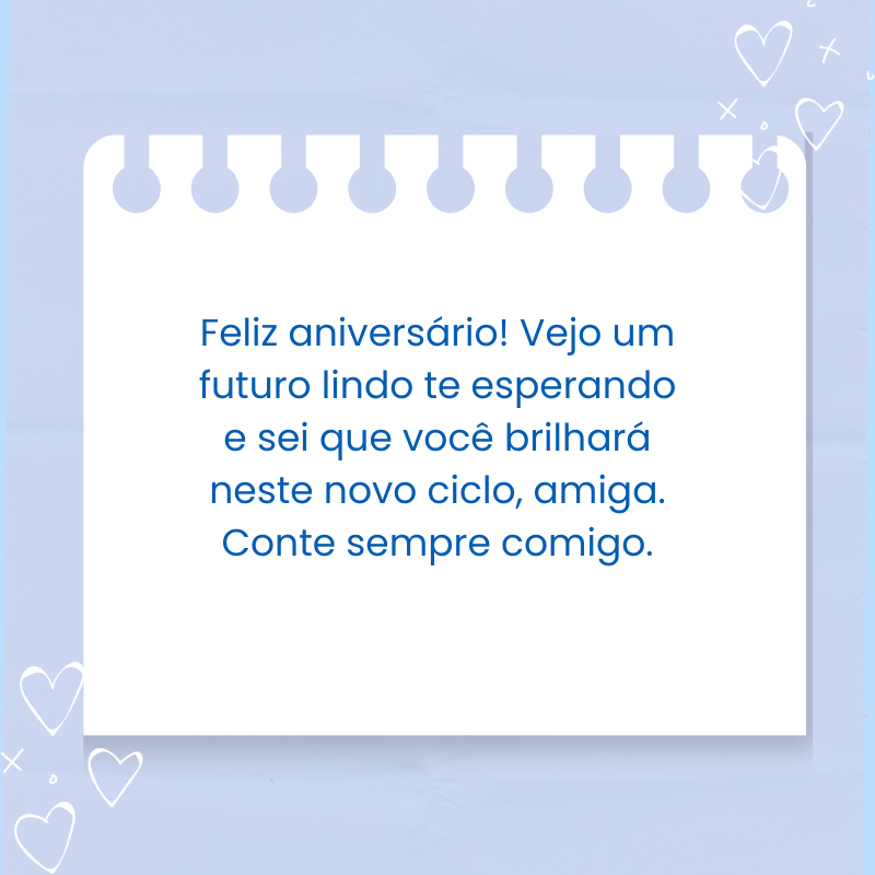 Feliz aniversário! Vejo um futuro lindo te esperando e sei que você brilhará neste novo ciclo, amiga. Conte sempre comigo.