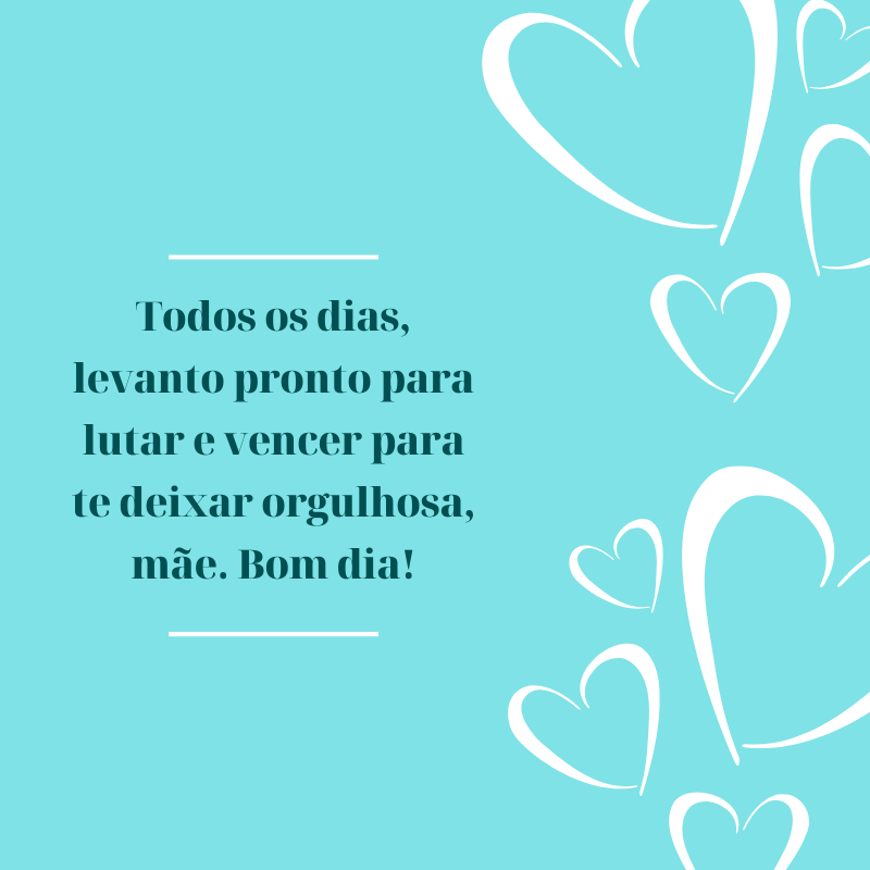 Todos os dias, levanto pronto para lutar e vencer para te deixar orgulhosa, mãe. Bom dia!