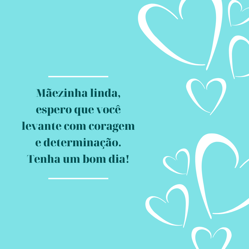 Mãezinha linda, espero que você levante com coragem e determinação. Tenha um bom dia!