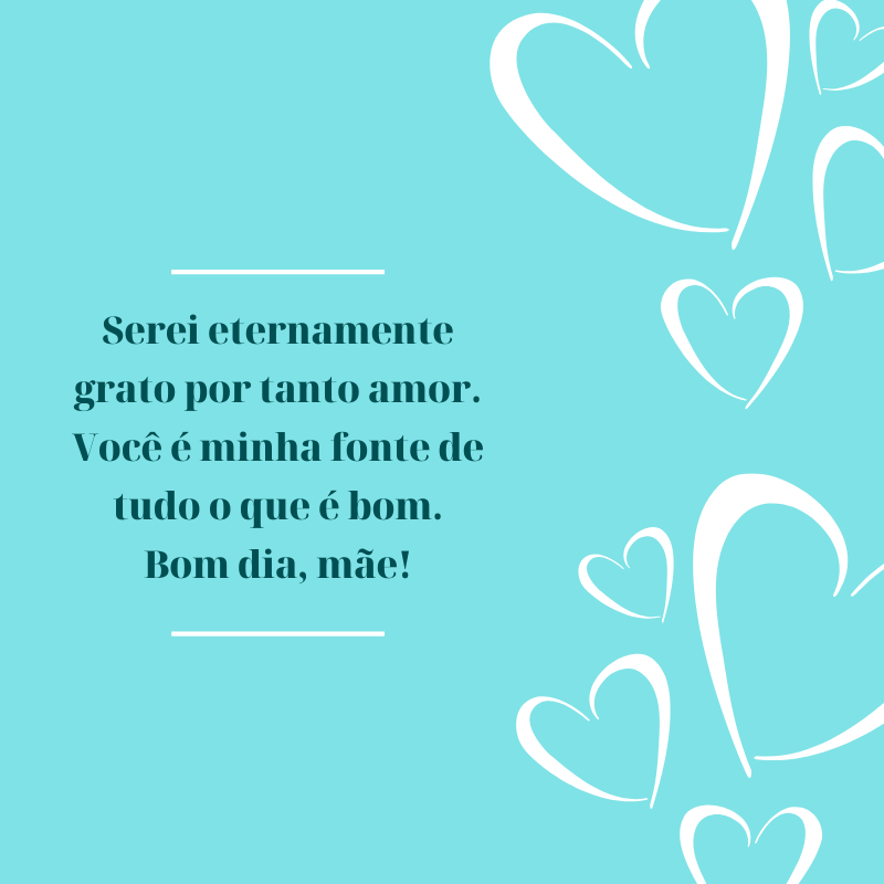 Serei eternamente grato por tanto amor. Você é minha fonte de tudo o que é bom. Bom dia, mãe!