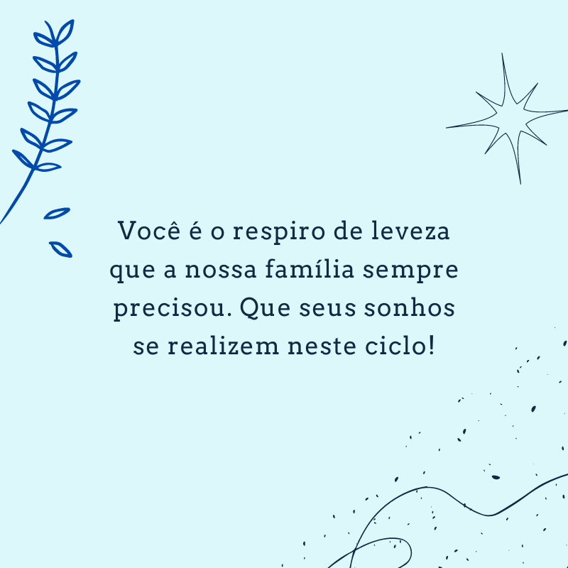 Você é o respiro de leveza que a nossa família sempre precisou. Que seus sonhos se realizem neste ciclo!