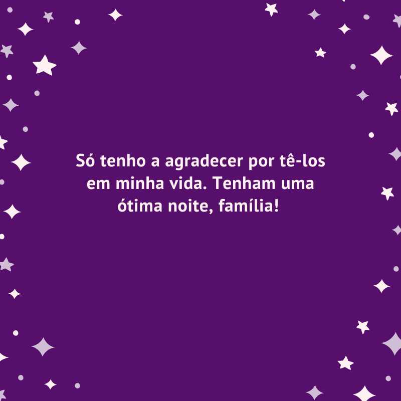 Só tenho a agradecer por tê-los em minha vida. Tenham uma ótima noite, família! 