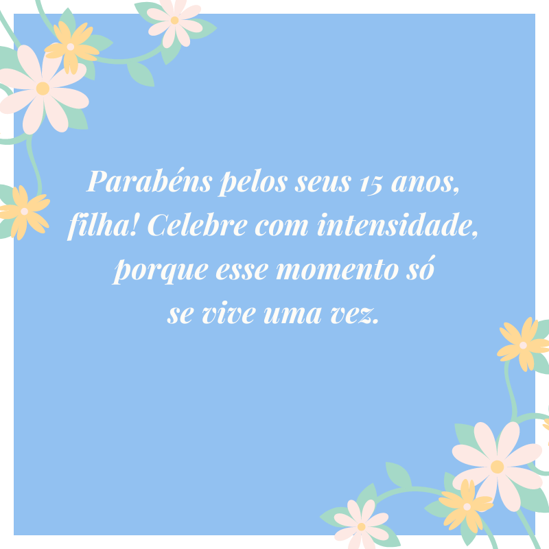 Parabéns pelos seus 15 anos, filha! Celebre com intensidade, porque esse momento só se vive uma vez.