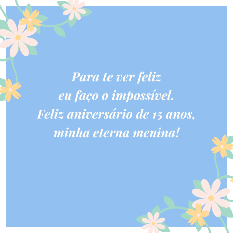 Para te ver feliz eu faço o impossível. Feliz aniversário de 15 anos, minha eterna menina!