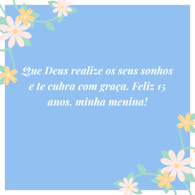 Que Deus realize os seus sonhos e te cubra com graça. Feliz 15 anos, minha menina!