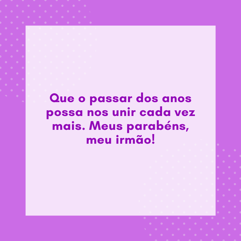 Que o passar dos anos possa nos unir cada vez mais. Meus parabéns, meu irmão!