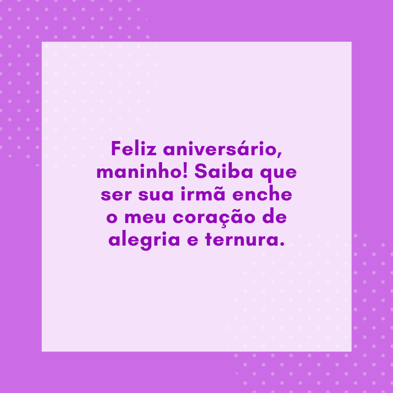 Feliz aniversário, maninho! Saiba que ser sua irmã enche o meu coração de alegria e ternura.