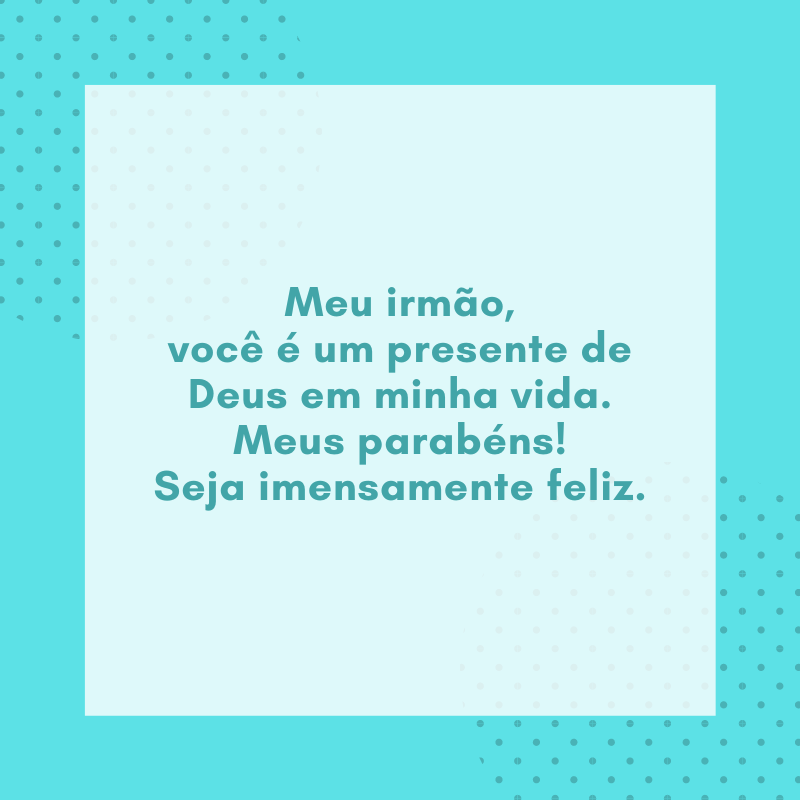 Meu irmão, você é um presente de Deus em minha vida. Meus parabéns! Seja imensamente feliz.