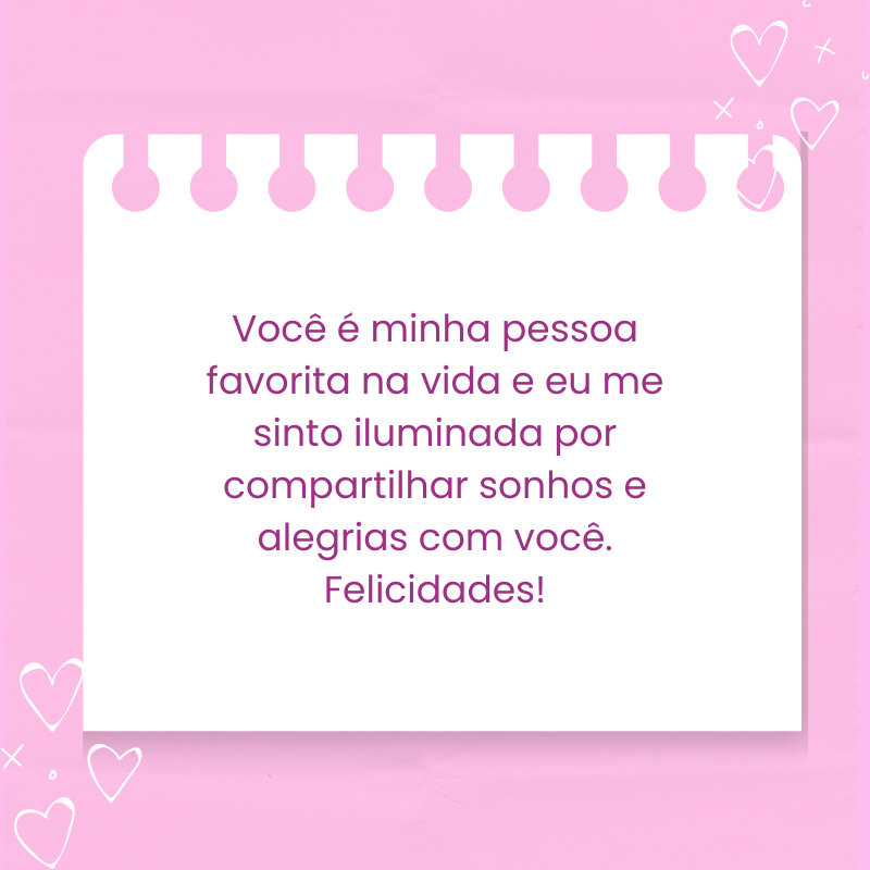 Você é minha pessoa favorita na vida e eu me sinto iluminada por compartilhar sonhos e alegrias com você. Felicidades!