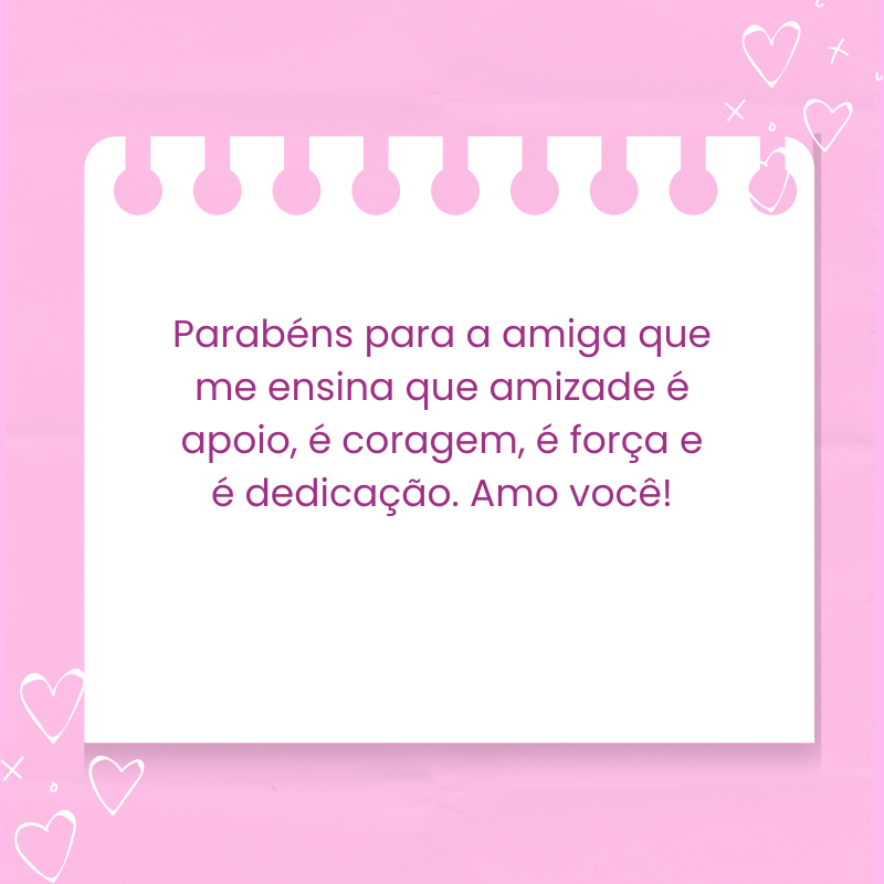 Parabéns para a amiga que me ensina que amizade é apoio, é coragem, é força e é dedicação. Amo você!