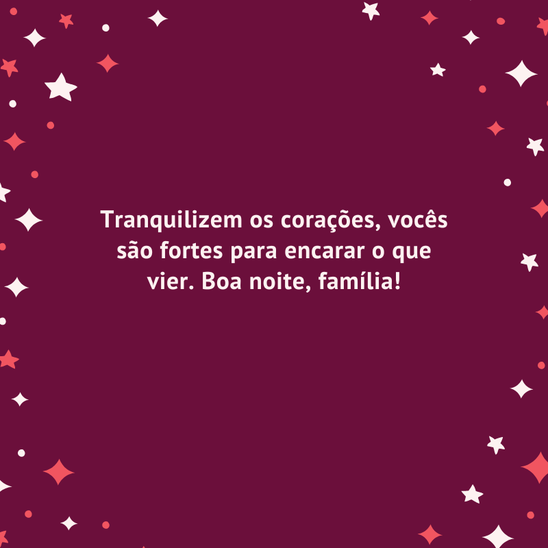 Tranquilizem os corações, vocês são fortes para encarar o que vier. Boa noite, família!