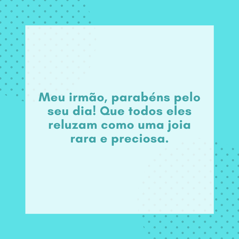 Meu irmão, parabéns pelo seu dia! Que todos eles reluzam como uma joia rara e preciosa.