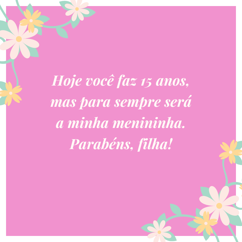 Hoje você faz 15 anos, mas para sempre será a minha menininha. Parabéns, filha!