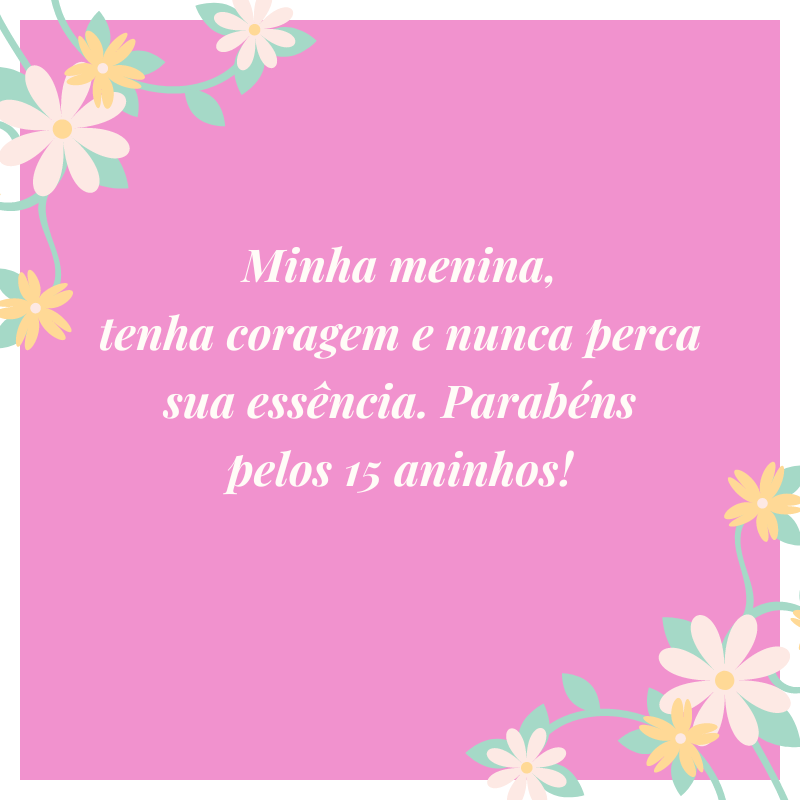 Minha menina, tenha coragem e nunca perca sua essência. Parabéns pelos 15 aninhos!