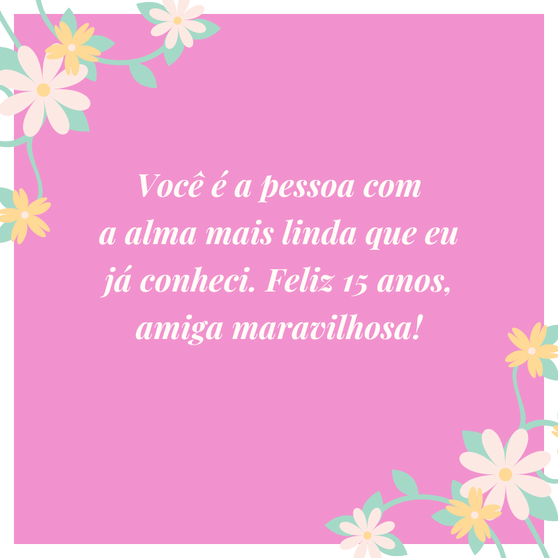 Você é a pessoa com a alma mais linda que eu já conheci. Feliz 15 anos, amiga maravilhosa!