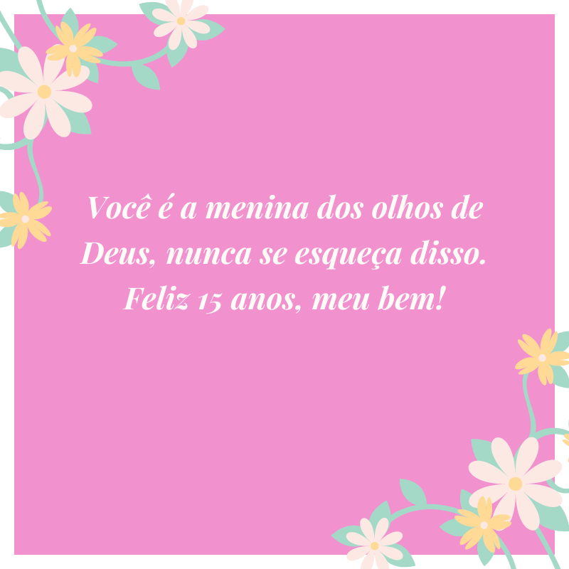 Você é a menina dos olhos de Deus, nunca se esqueça disso. Feliz 15 anos, meu bem!