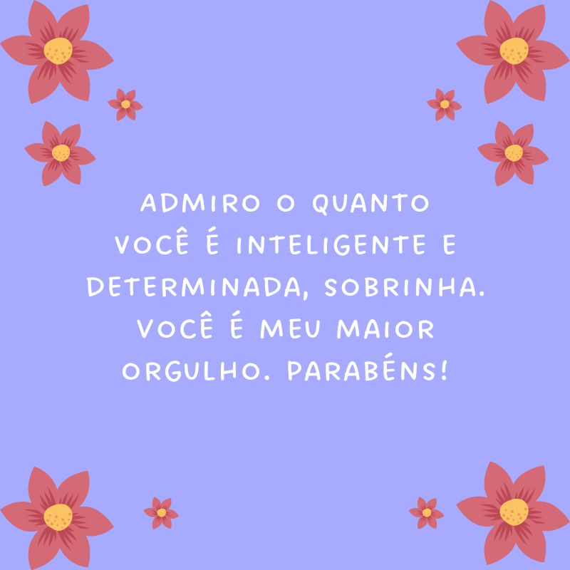 Admiro o quanto você é inteligente e determinada, sobrinha. Você é meu maior orgulho. Parabéns!