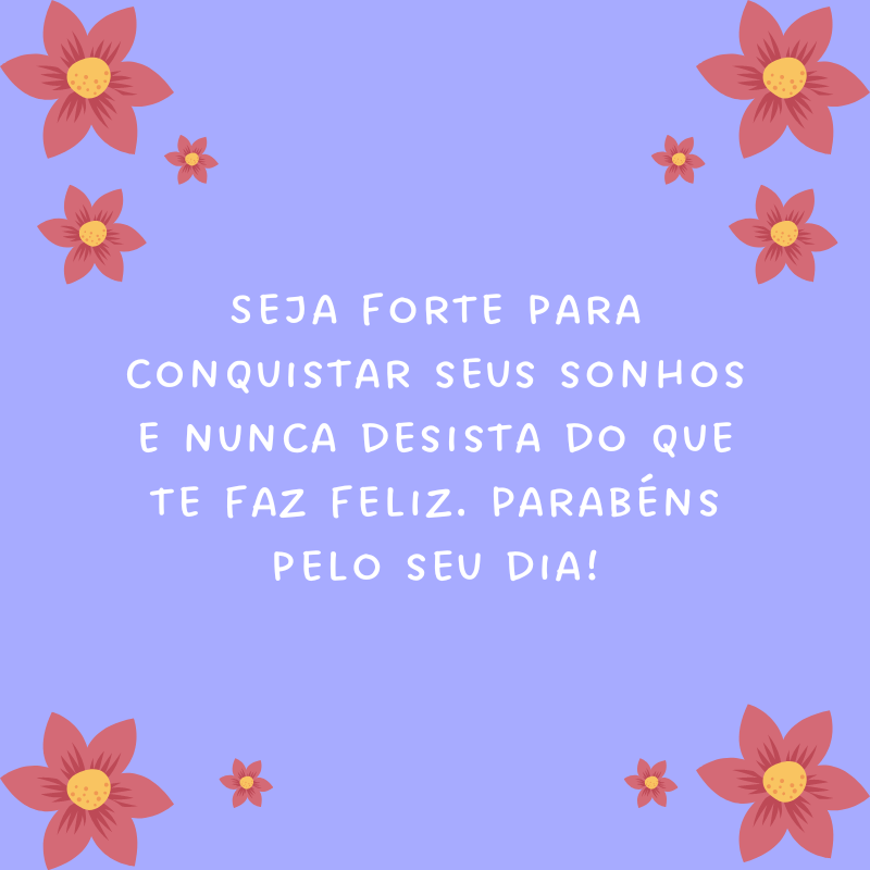 Seja forte para conquistar seus sonhos e nunca desista do que te faz feliz. Parabéns pelo seu dia!