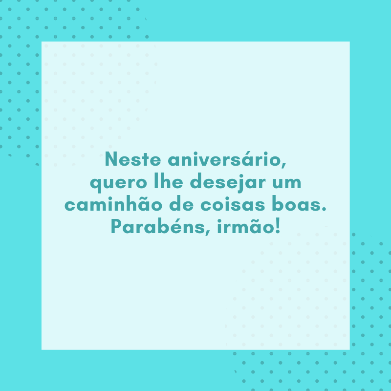 Neste aniversário, quero lhe desejar um caminhão de coisas boas. Parabéns, irmão!