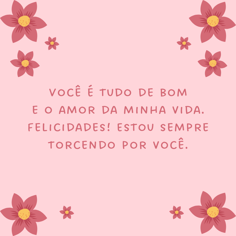 Você é tudo de bom e o amor da minha vida. Felicidades! Estou sempre torcendo por você.