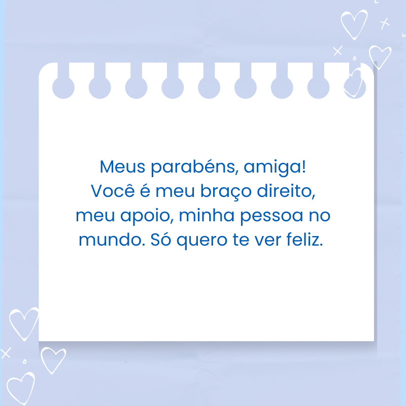 Meus parabéns, amiga! Você é meu braço direito, meu apoio, minha pessoa no mundo. Só quero te ver feliz. 