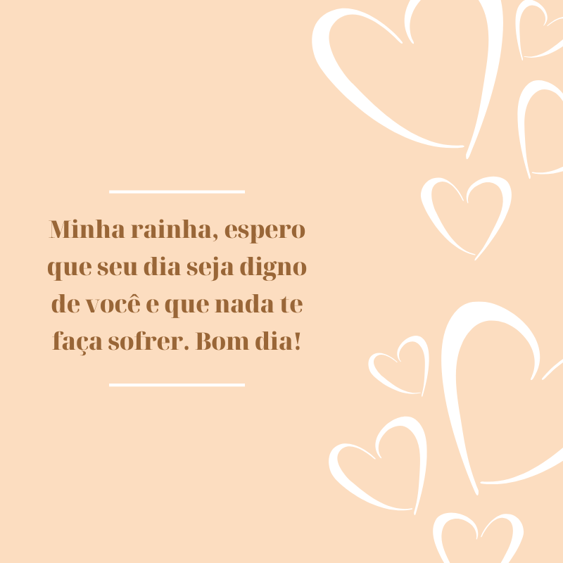 Minha rainha, espero que seu dia seja digno de você e que nada te faça sofrer. Bom dia!