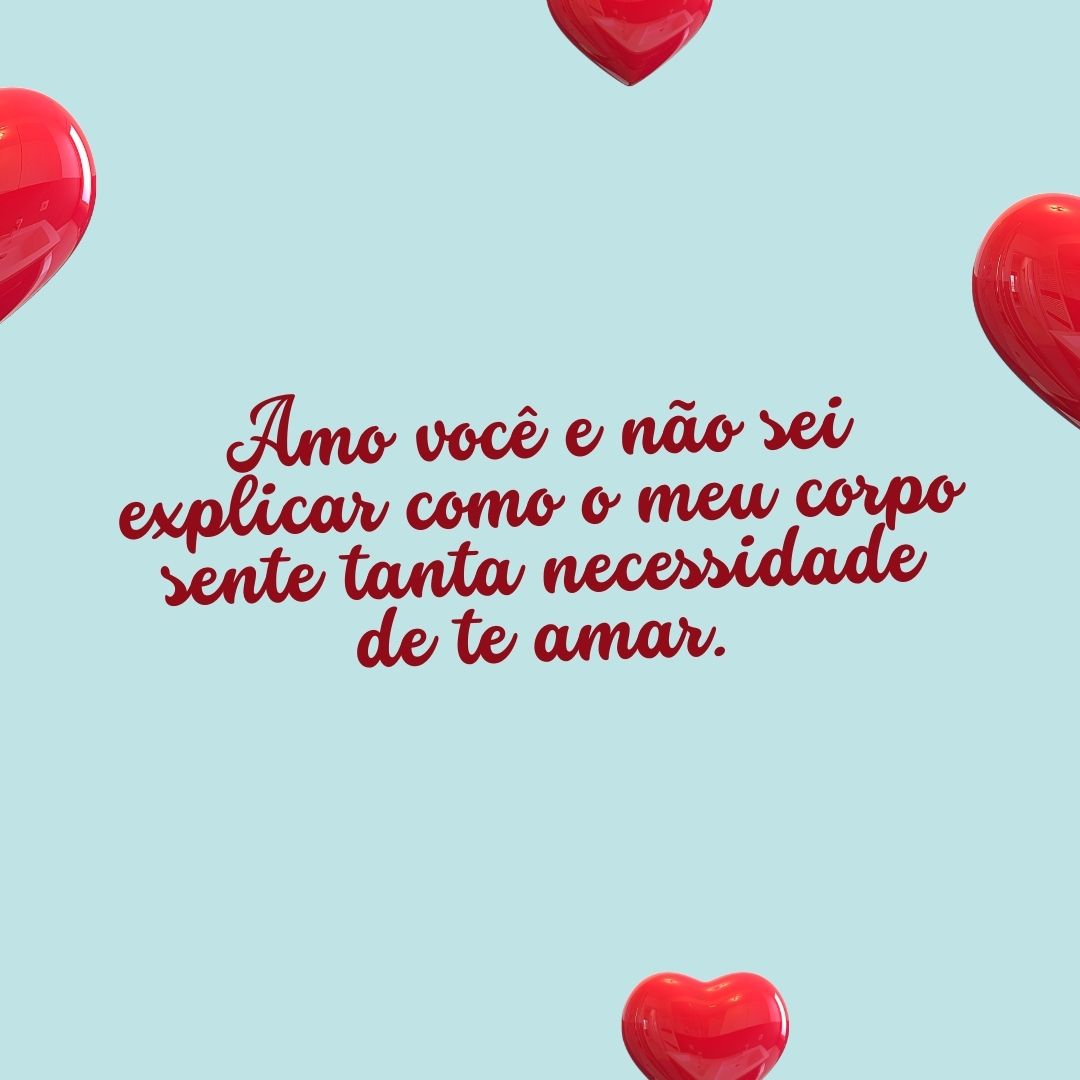 Amo você e não sei explicar como o meu corpo sente tanta necessidade de te amar.