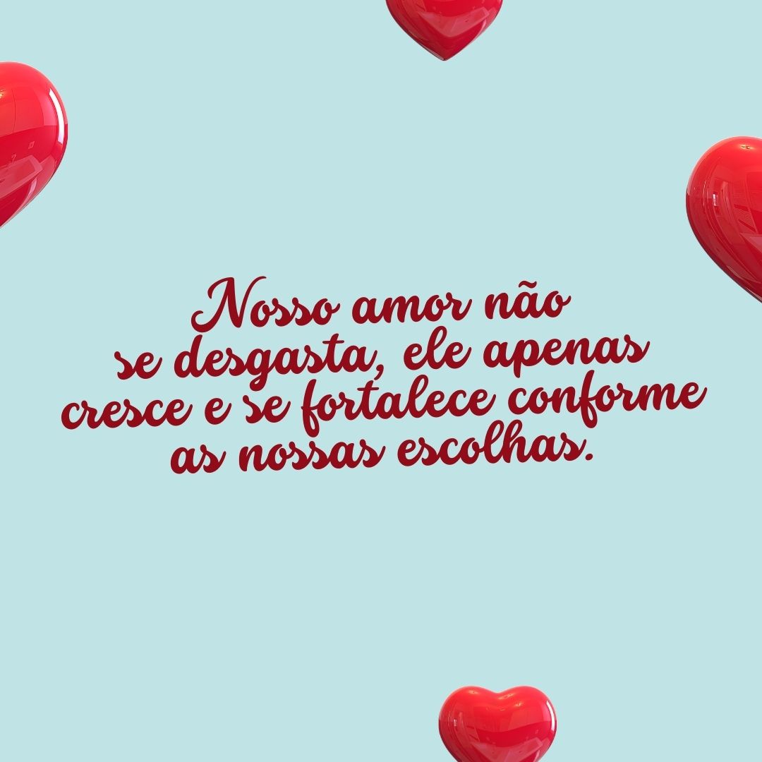 Nosso amor não se desgasta, ele apenas cresce e se fortalece conforme as nossas escolhas.