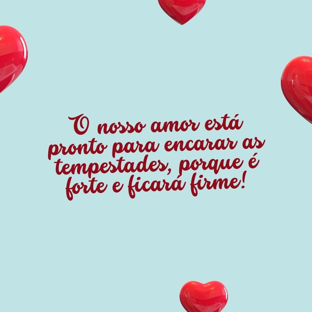 O nosso amor está pronto para encarar as tempestades, porque é forte e ficará firme!