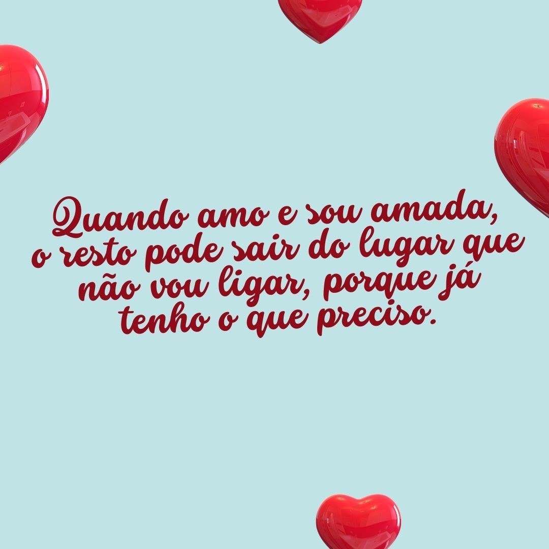 Quando amo e sou amada, o resto pode sair do lugar que não vou ligar, porque já tenho o que preciso.