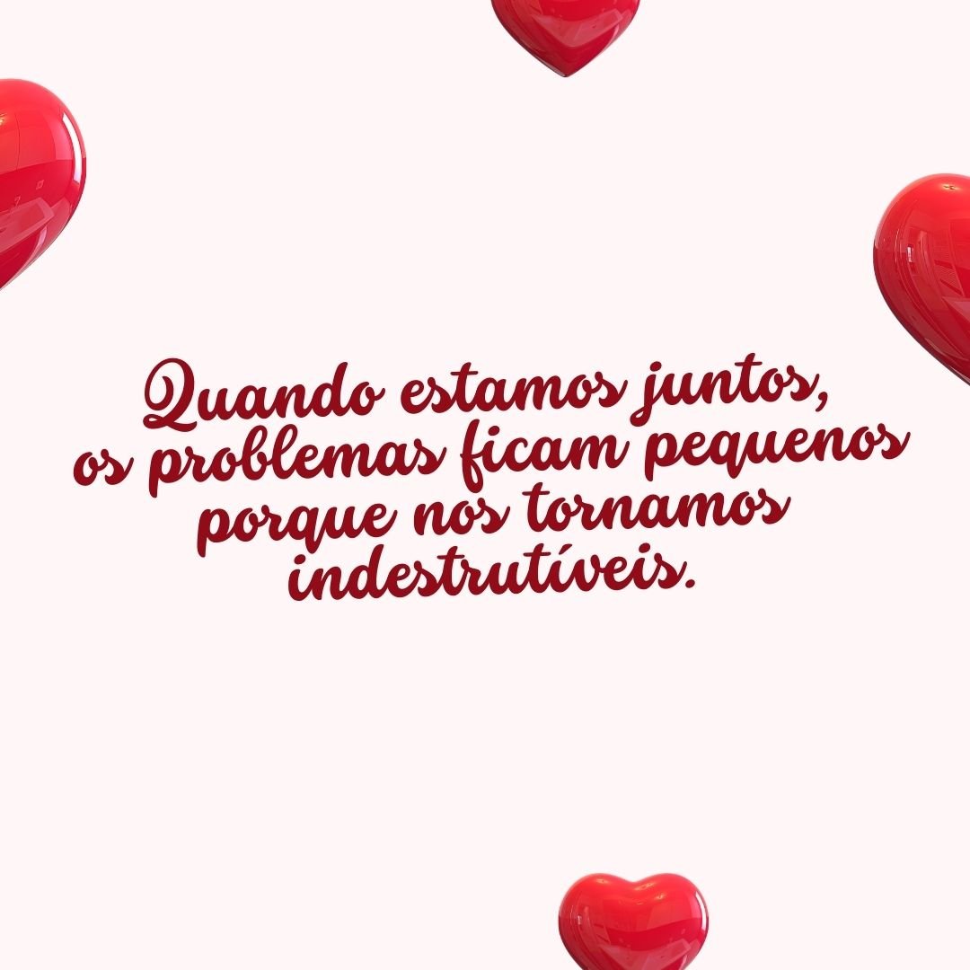 Quando estamos juntos, os problemas ficam pequenos porque nos tornamos indestrutíveis.