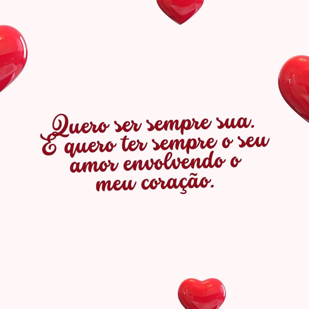 Quero ser sempre sua. E quero ter sempre o seu amor envolvendo o meu coração.