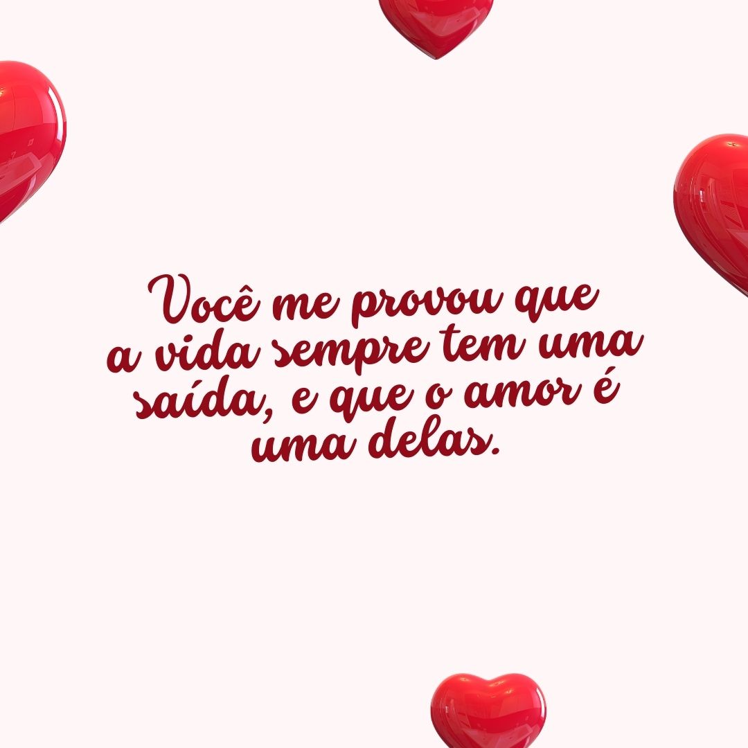 Você me provou que a vida sempre tem uma saída, e que o amor é uma delas.