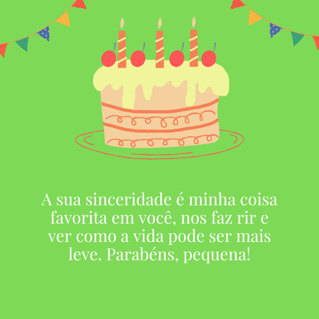 A sua sinceridade é minha coisa favorita em você, nos faz rir e ver como a vida pode ser mais leve. Parabéns, pequena!