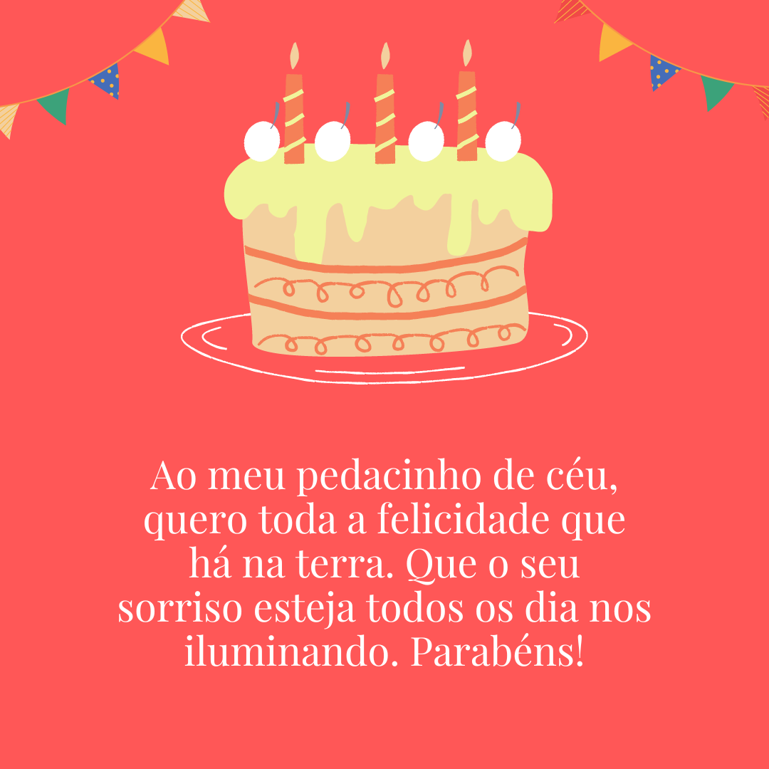 Ao meu pedacinho de céu, quero toda a felicidade que há na terra. Que o seu sorriso esteja todos os dia nos iluminando. Parabéns!