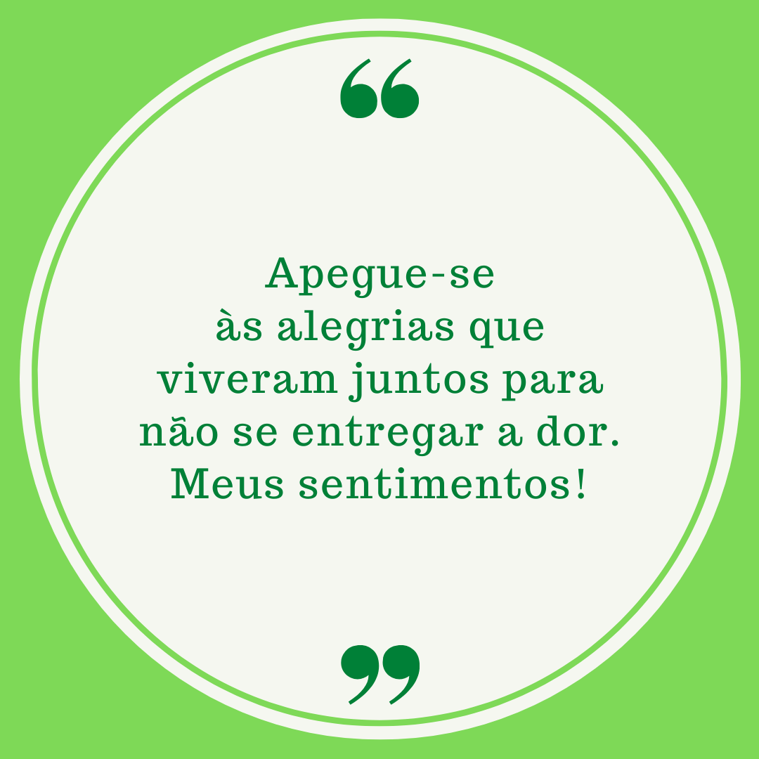 Apegue-se às alegrias que viveram juntos para não se entregar a dor. Meus sentimentos!