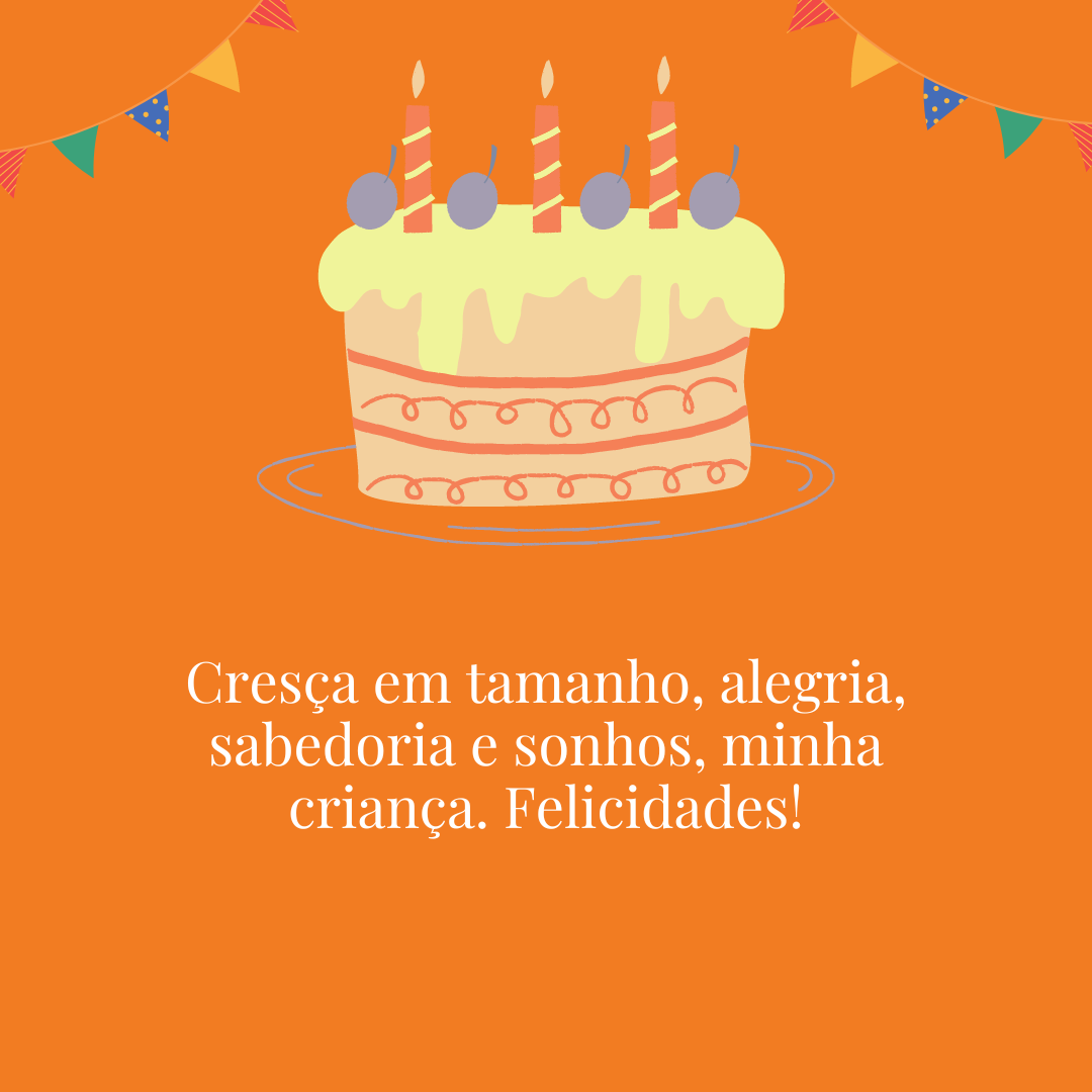 Cresça em tamanho, alegria, sabedoria e sonhos, minha criança. Felicidades!