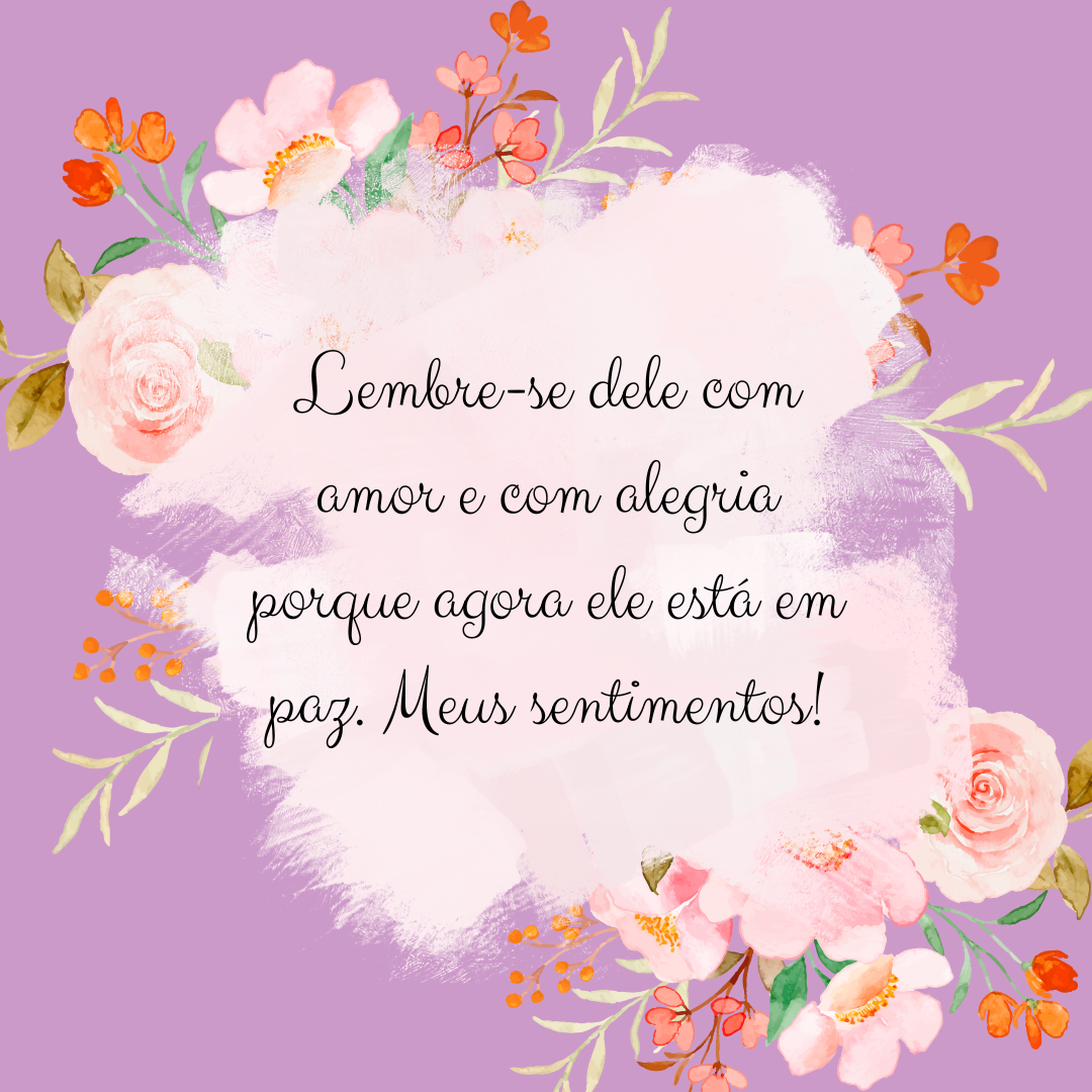 Lembre-se dele com amor e com alegria porque agora ele está em paz. Meus sentimentos!