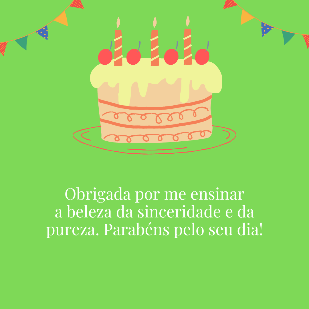 Obrigada por me ensinar a beleza da sinceridade e da pureza. Parabéns pelo seu dia!