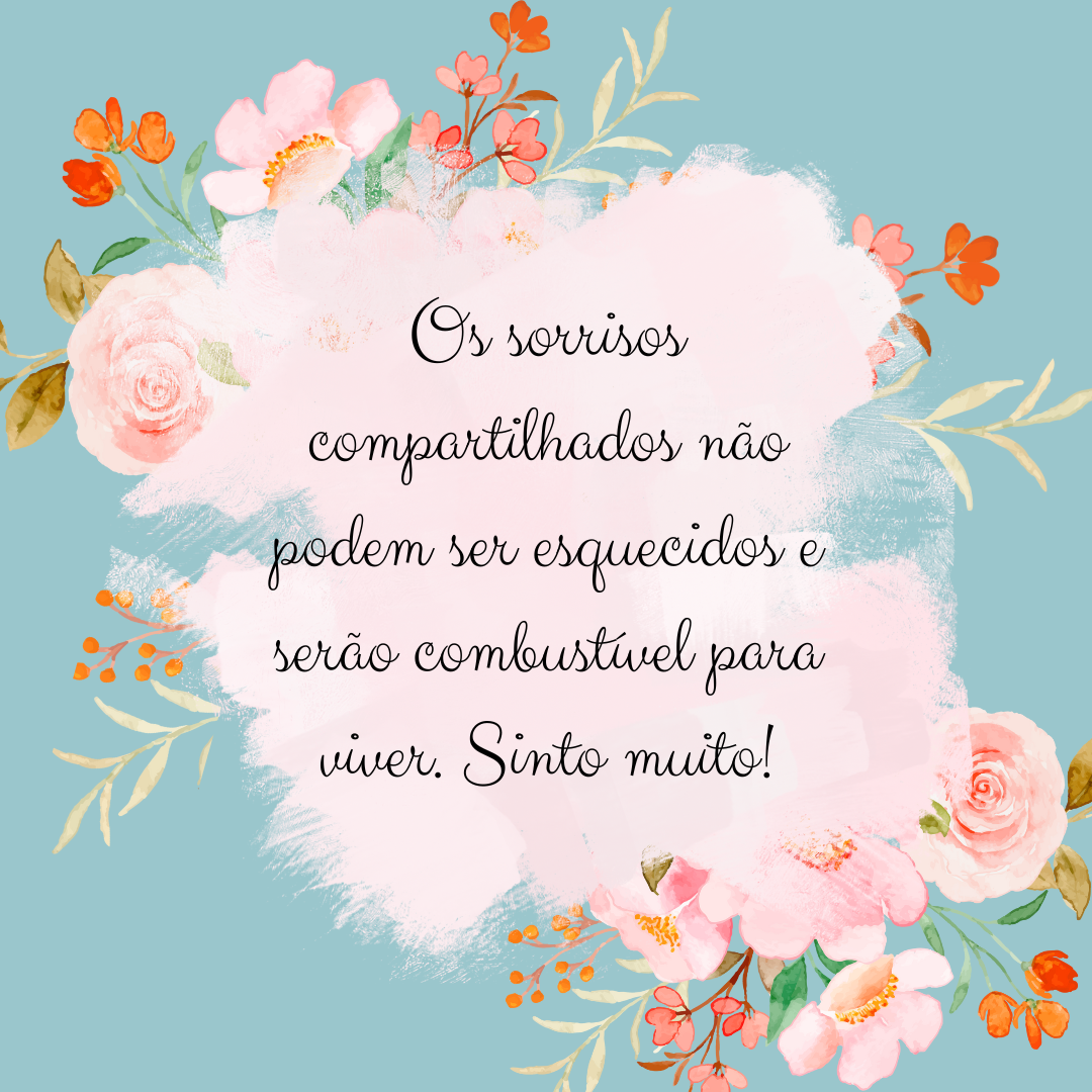 Os sorrisos compartilhados não podem ser esquecidos e serão combustível para viver. Sinto muito!