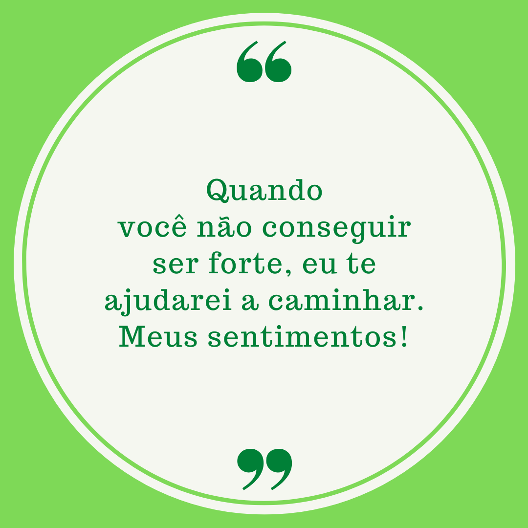 Quando você não conseguir ser forte, eu te ajudarei a caminhar. Meus sentimentos!