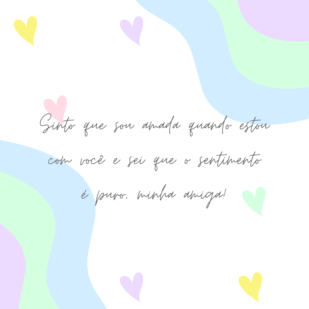 Sinto que sou amada quando estou com você e sei que o sentimento é puro, minha amiga!