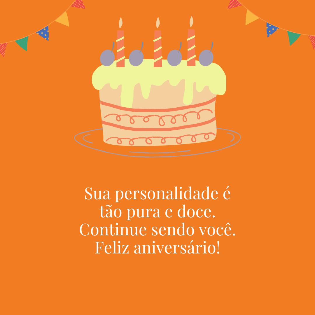 Sua personalidade é tão pura e doce. Continue sendo você. Feliz aniversário!