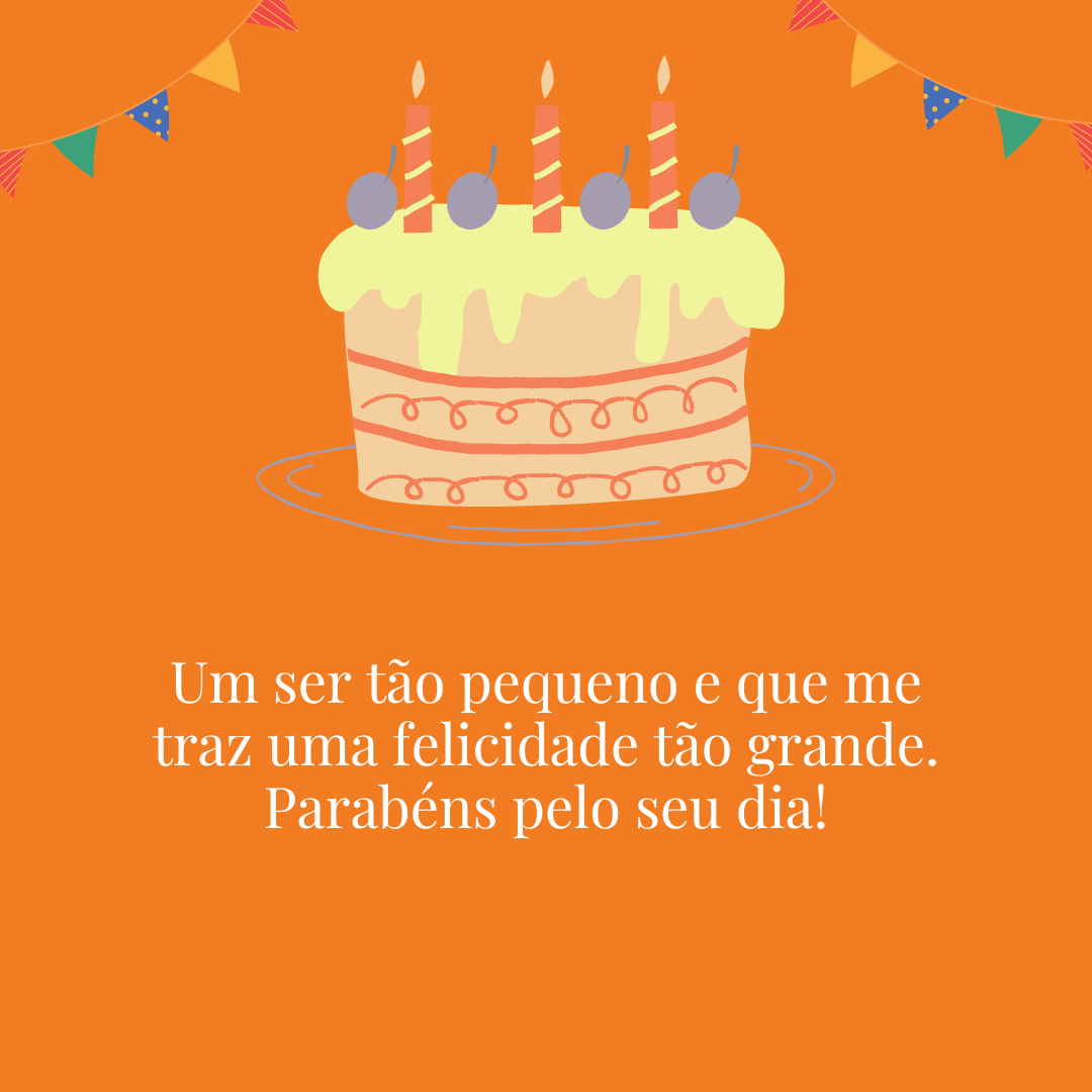 Um ser tão pequeno e que me traz uma felicidade tão grande. Parabéns pelo seu dia!