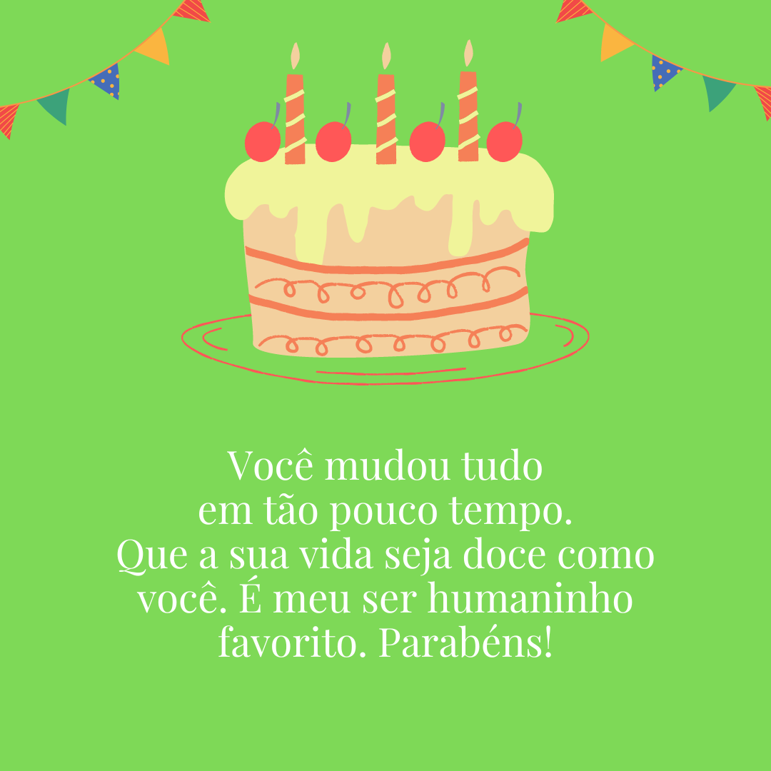 Você mudou tudo em tão pouco tempo. Que a sua vida seja doce como você. É meu ser humaninho favorito. Parabéns!