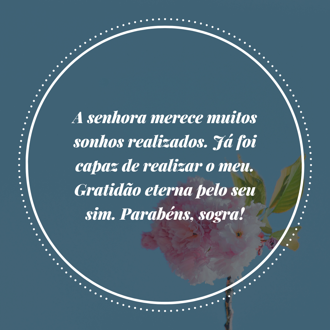 A senhora merece muitos sonhos realizados. Já foi capaz de realizar o meu. Gratidão eterna pelo seu sim. Parabéns, sogra!