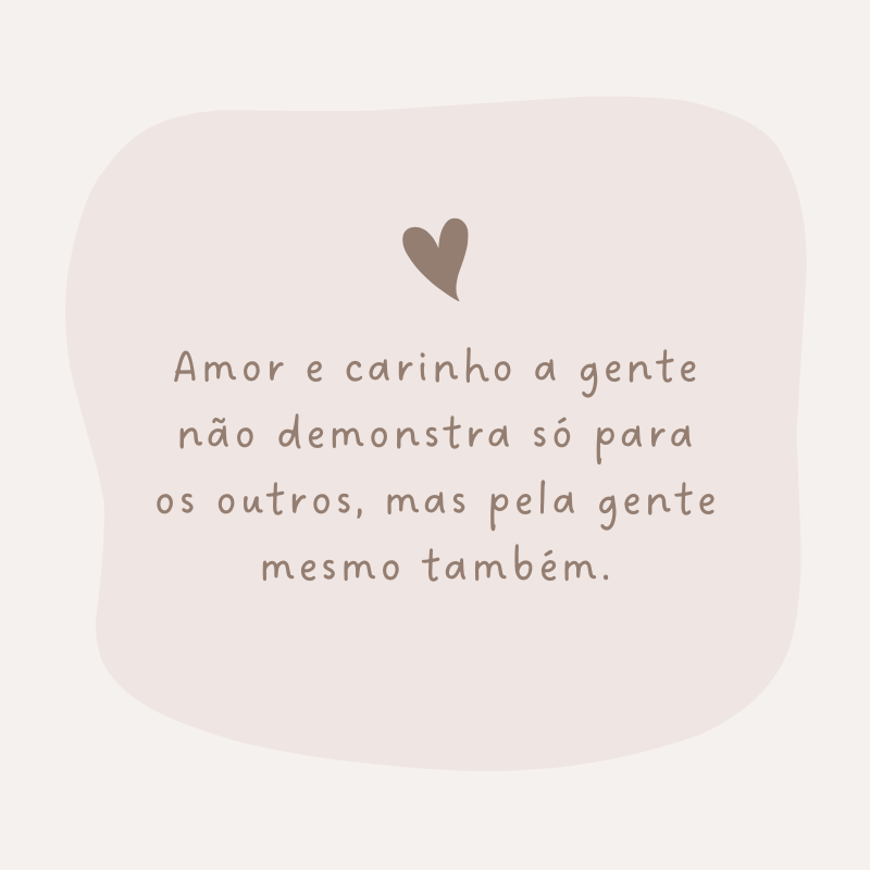 Amor e carinho a gente não demonstra só para os outros, mas pela gente mesmo também.